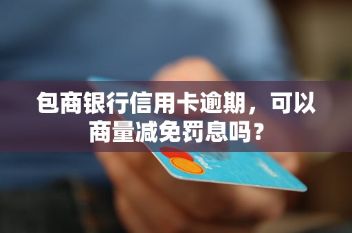 包商银行信用卡逾期，可以商量减免罚息吗？