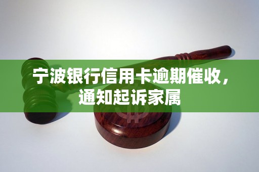 宁波银行信用卡逾期催收，通知起诉家属