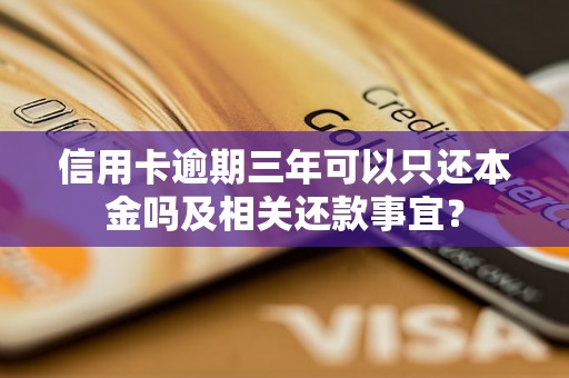 信用卡逾期三年可以只还本金吗及相关还款事宜？