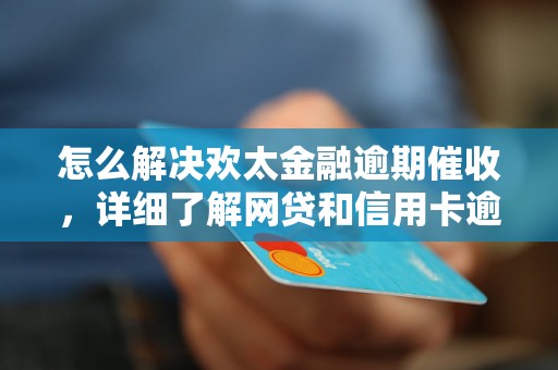 怎么解决欢太金融逾期催收，详细了解网贷和信用卡逾期法律后果