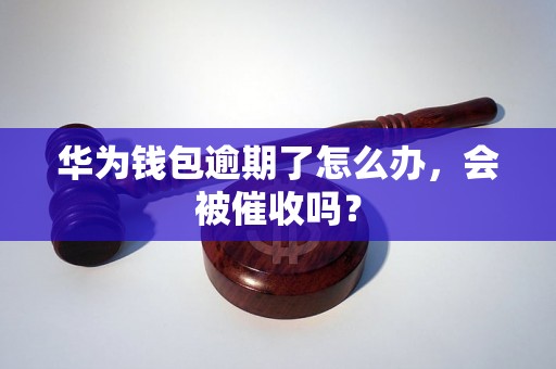 华为钱包逾期了怎么办，会被催收吗？