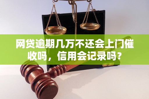 网贷逾期几万不还会上门催收吗，信用会记录吗？