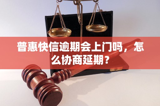 普惠快信逾期会上门吗，怎么协商延期？