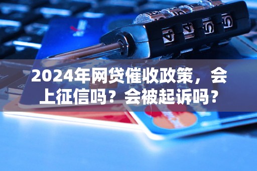 2024年网贷催收政策，会上征信吗？会被起诉吗？