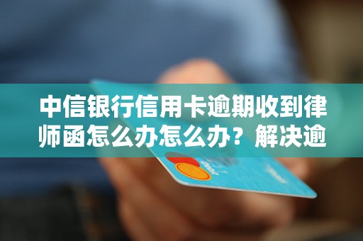 中信银行信用卡逾期收到律师函怎么办怎么办？解决逾期问题的有效方法分享