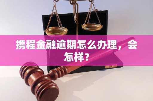 携程金融逾期怎么办理，会怎样？