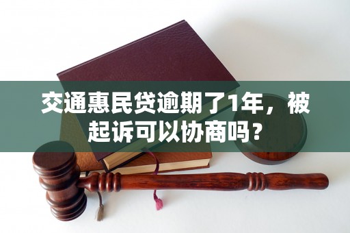 交通惠民贷逾期了1年，被起诉可以协商吗？