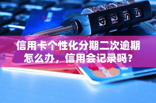 信用卡个性化分期二次逾期怎么办，信用会记录吗？