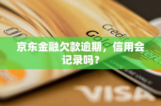 京东金融欠款逾期，信用会记录吗？