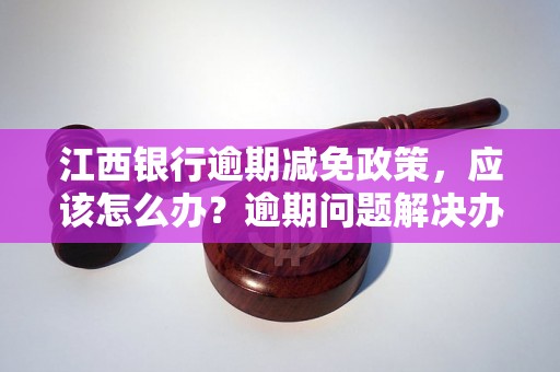 江西银行逾期减免政策，应该怎么办？逾期问题解决办法