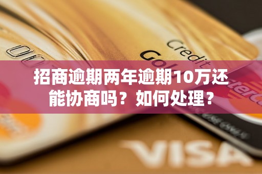 招商逾期两年逾期10万还能协商吗？如何处理？