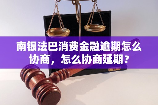 南银法巴消费金融逾期怎么协商，怎么协商延期？