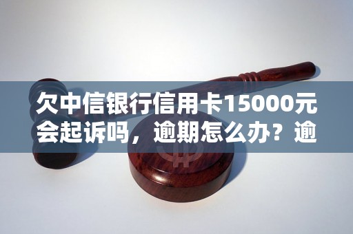 欠中信银行信用卡15000元会起诉吗，逾期怎么办？逾期影响与利息了解！