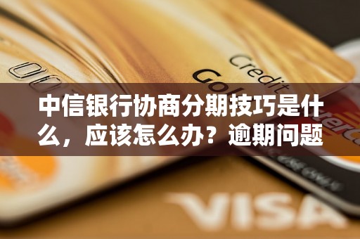 中信银行协商分期技巧是什么，应该怎么办？逾期问题解决办法