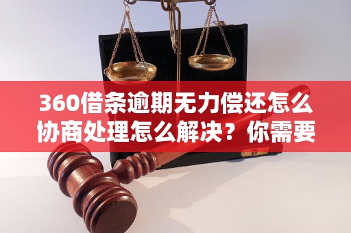 360借条逾期无力偿还怎么协商处理怎么解决？你需要知道的全部解决方法