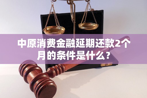 中原消费金融延期还款2个月的条件是什么？