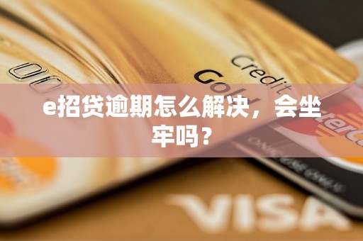 e招贷逾期怎么解决，会坐牢吗？