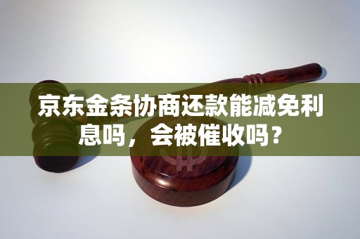 京东金条协商还款能减免利息吗，会被催收吗？