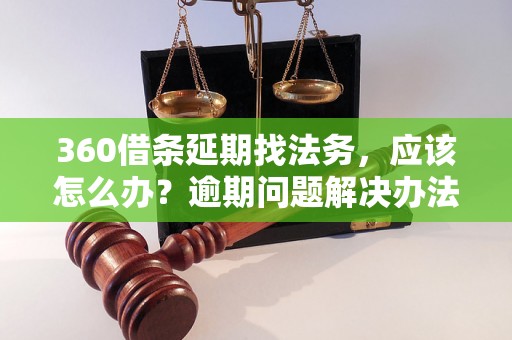 360借条延期找法务，应该怎么办？逾期问题解决办法