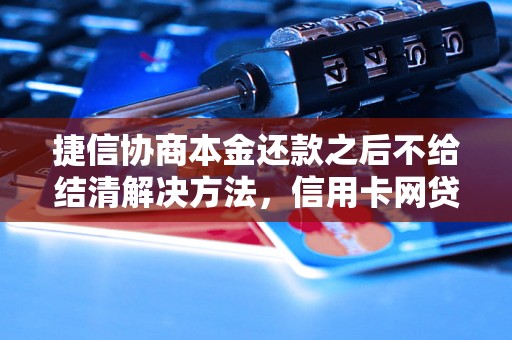 捷信协商本金还款之后不给结清解决方法，信用卡网贷逾期必看！