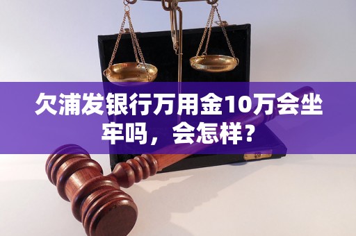 欠浦发银行万用金10万会坐牢吗，会怎样？