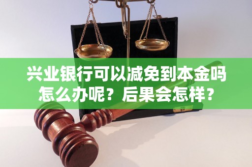 兴业银行可以减免到本金吗怎么办呢？后果会怎样？