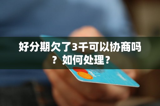 好分期欠了3千可以协商吗？如何处理？