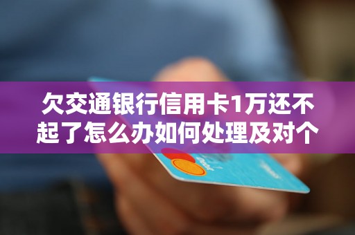 欠交通银行信用卡1万还不起了怎么办如何处理及对个人征信的影响