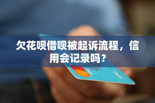 欠花呗借呗被起诉流程，信用会记录吗？