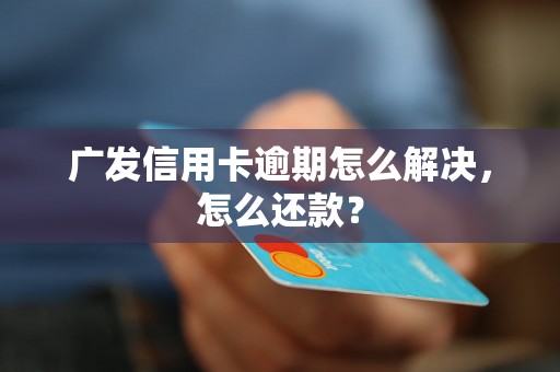 广发信用卡逾期怎么解决，怎么还款？