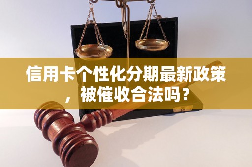 信用卡个性化分期最新政策，被催收合法吗？