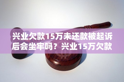 兴业欠款15万未还款被起诉后会坐牢吗？兴业15万欠款被起诉后怎么办？