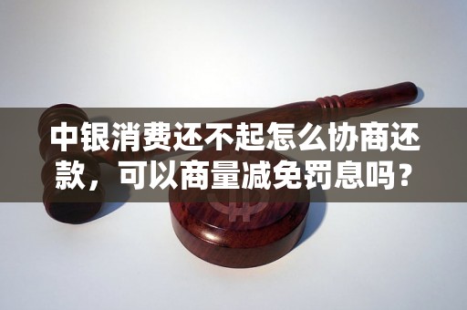 中银消费还不起怎么协商还款，可以商量减免罚息吗？