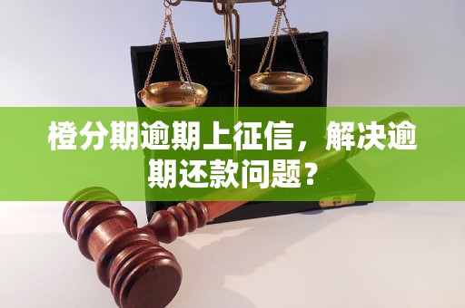 橙分期逾期上征信，解决逾期还款问题？