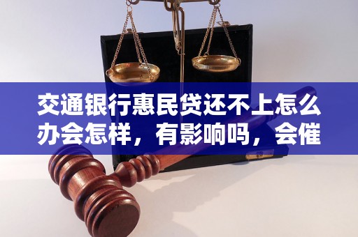 交通银行惠民贷还不上怎么办会怎样，有影响吗，会催收吗？