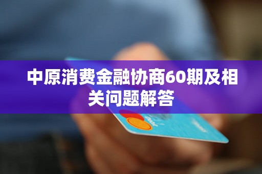 中原消费金融协商60期及相关问题解答