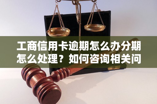 工商信用卡逾期怎么办分期怎么处理？如何咨询相关问题？