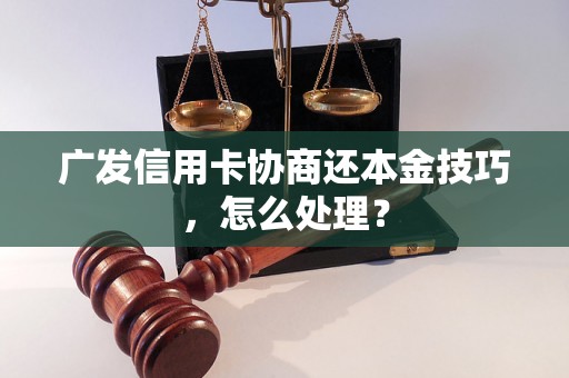 广发信用卡协商还本金技巧，怎么处理？