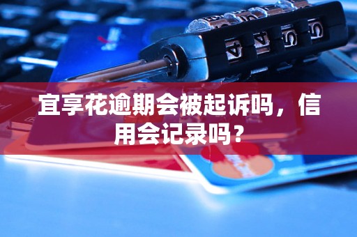 宜享花逾期会被起诉吗，信用会记录吗？