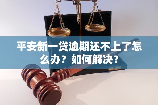 平安新一贷逾期还不上了怎么办？如何解决？