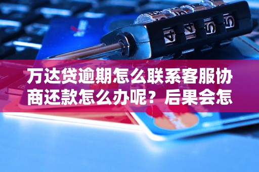 万达贷逾期怎么联系客服协商还款怎么办呢？后果会怎样？