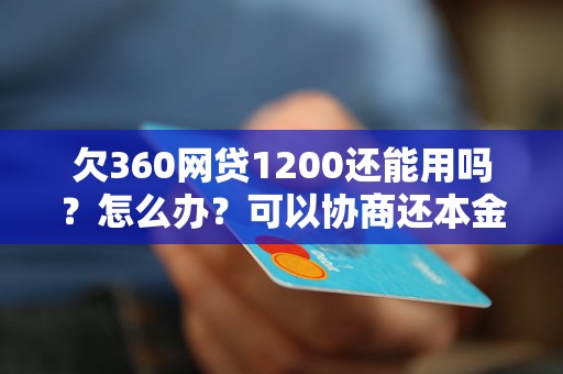 欠360网贷1200还能用吗？怎么办？可以协商还本金吗？