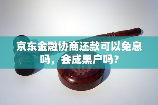 京东金融协商还款可以免息吗，会成黑户吗？