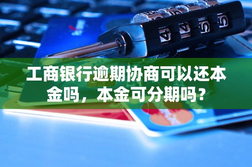 工商银行逾期协商可以还本金吗，本金可分期吗？