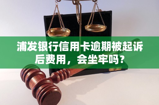 浦发银行信用卡逾期被起诉后费用，会坐牢吗？