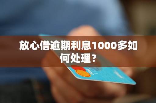 放心借逾期利息1000多如何处理？