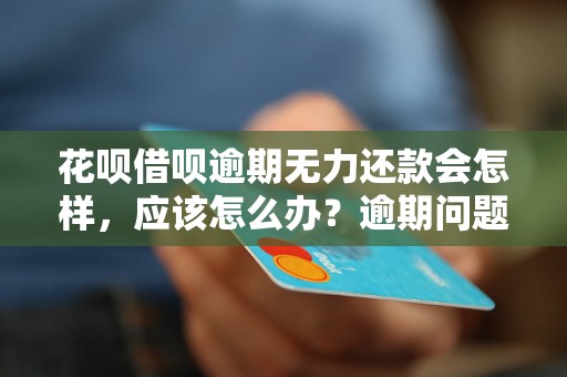 花呗借呗逾期无力还款会怎样，应该怎么办？逾期问题解决办法