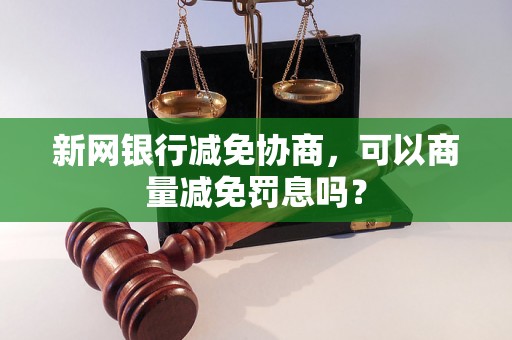 新网银行减免协商，可以商量减免罚息吗？