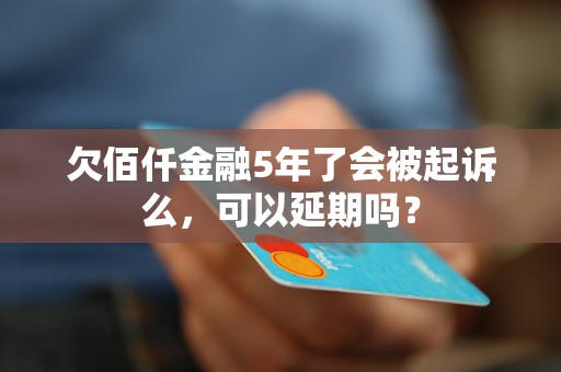 欠佰仟金融5年了会被起诉么，可以延期吗？