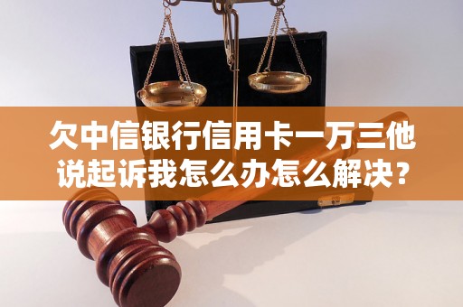 欠中信银行信用卡一万三他说起诉我怎么办怎么解决？你需要知道的全部解决方法